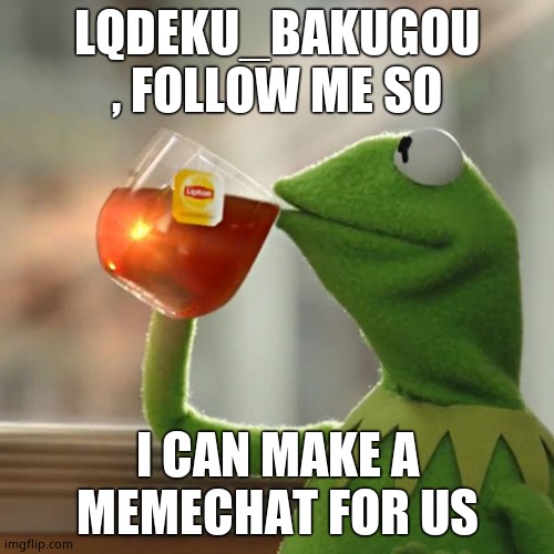 Kermit The Frog | LQDEKU_BAKUGOU , FOLLOW ME SO; I CAN MAKE A MEMECHAT FOR US | image tagged in memes,kermit the frog | made w/ Imgflip meme maker