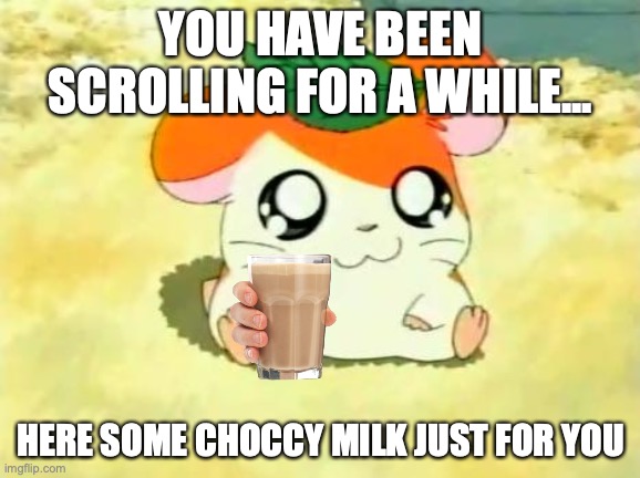 Here ya go my friends | YOU HAVE BEEN SCROLLING FOR A WHILE... HERE SOME CHOCCY MILK JUST FOR YOU | image tagged in memes,hamtaro,choccy milk,anime | made w/ Imgflip meme maker