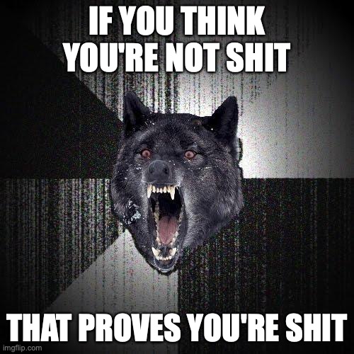 Insanity Wolf Meme | IF YOU THINK YOU'RE NOT SHIT; THAT PROVES YOU'RE SHIT | image tagged in memes,insanity wolf | made w/ Imgflip meme maker