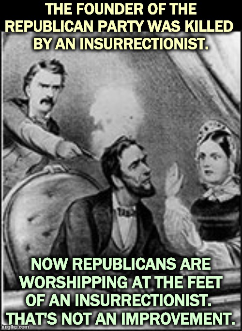 A total betrayal. | THE FOUNDER OF THE REPUBLICAN PARTY WAS KILLED 
BY AN INSURRECTIONIST. NOW REPUBLICANS ARE WORSHIPPING AT THE FEET OF AN INSURRECTIONIST. 
THAT'S NOT AN IMPROVEMENT. | image tagged in abe abraham lincoln john wilkes booth,abe lincoln,donald trump,traitor,disaster | made w/ Imgflip meme maker