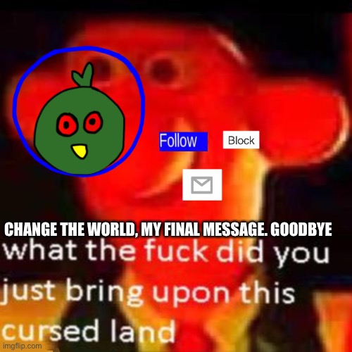 . | CHANGE THE WORLD, MY FINAL MESSAGE. GOODBYE | made w/ Imgflip meme maker