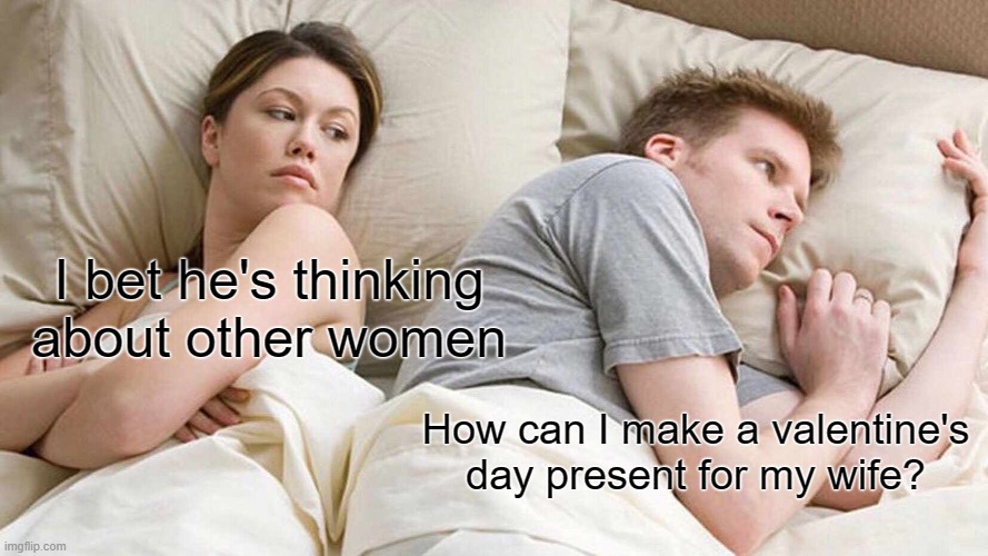 NOT thinking about other women | I bet he's thinking about other women; How can I make a valentine's day present for my wife? | image tagged in memes,i bet he's thinking about other women | made w/ Imgflip meme maker