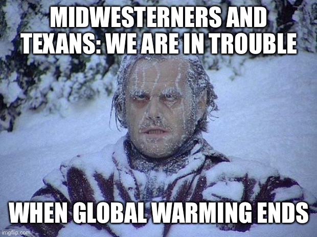 Jack Nicholson The Shining Snow Meme | MIDWESTERNERS AND TEXANS: WE ARE IN TROUBLE; WHEN GLOBAL WARMING ENDS | image tagged in memes,jack nicholson the shining snow | made w/ Imgflip meme maker