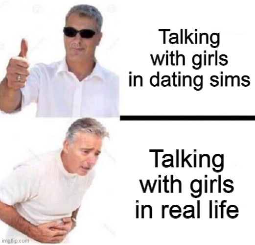 Old man with sunglasses vs old man with stomach pain | Talking with girls in dating sims Talking with girls in real life | image tagged in old man with sunglasses vs old man with stomach pain | made w/ Imgflip meme maker