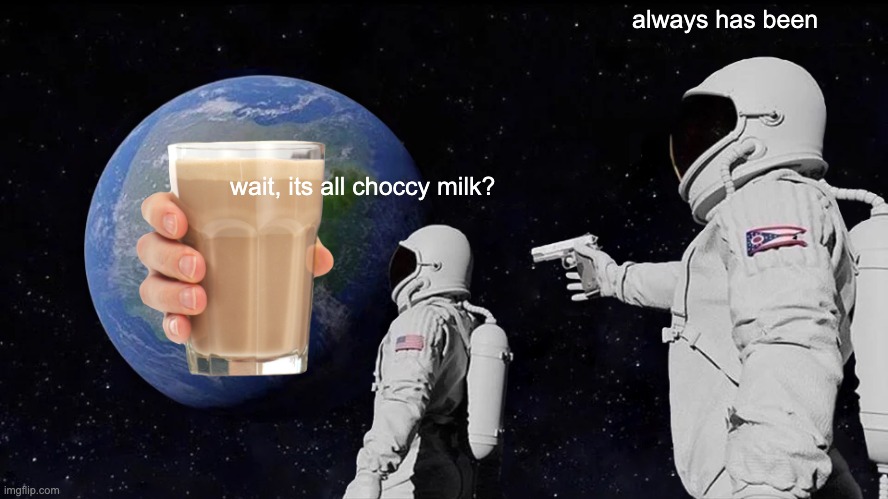 chocccccy | always has been; wait, its all choccy milk? | image tagged in memes,always has been | made w/ Imgflip meme maker