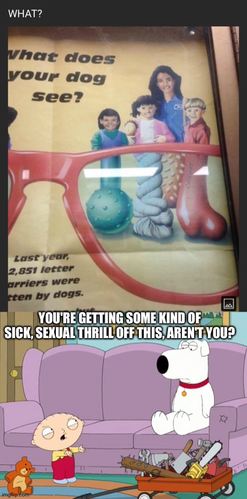 You're getting some kind of sick, sexual thrill off this, aren't you? | YOU'RE GETTING SOME KIND OF SICK, SEXUAL THRILL OFF THIS, AREN'T YOU? | image tagged in meme,funny,funy memes,family guy,toys,glasses | made w/ Imgflip meme maker