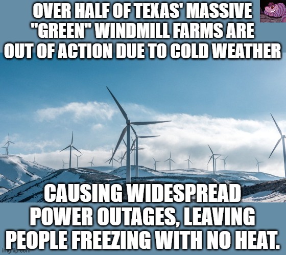 Officials are trying to restart retired power plants. But "Green is better". | OVER HALF OF TEXAS' MASSIVE "GREEN" WINDMILL FARMS ARE OUT OF ACTION DUE TO COLD WEATHER; CAUSING WIDESPREAD POWER OUTAGES, LEAVING PEOPLE FREEZING WITH NO HEAT. | image tagged in windmills | made w/ Imgflip meme maker