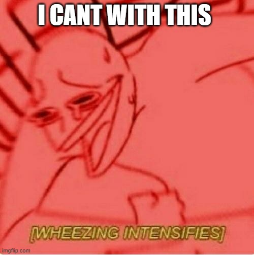 Wheeze | I CANT WITH THIS | image tagged in wheeze | made w/ Imgflip meme maker