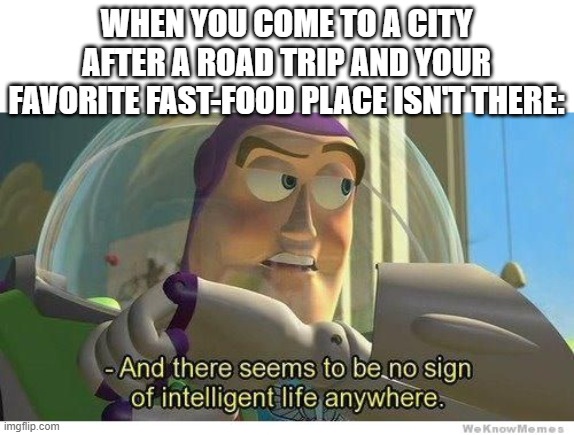 My favorite fast-food is in n out, so this is relatable | WHEN YOU COME TO A CITY AFTER A ROAD TRIP AND YOUR FAVORITE FAST-FOOD PLACE ISN'T THERE: | image tagged in buzz lightyear no intelligent life | made w/ Imgflip meme maker