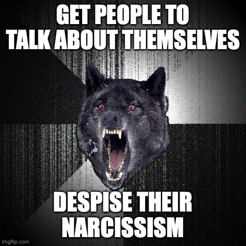 Insanity Wolf Meme | GET PEOPLE TO TALK ABOUT THEMSELVES; DESPISE THEIR
NARCISSISM | image tagged in memes,insanity wolf | made w/ Imgflip meme maker