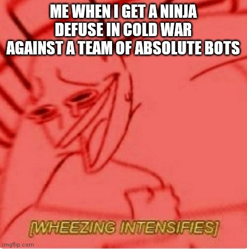 Wheeze | ME WHEN I GET A NINJA DEFUSE IN COLD WAR AGAINST A TEAM OF ABSOLUTE BOTS | image tagged in wheeze | made w/ Imgflip meme maker