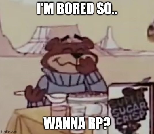 Sugar Bear giggling | I'M BORED SO.. WANNA RP? | image tagged in sugar bear giggling | made w/ Imgflip meme maker