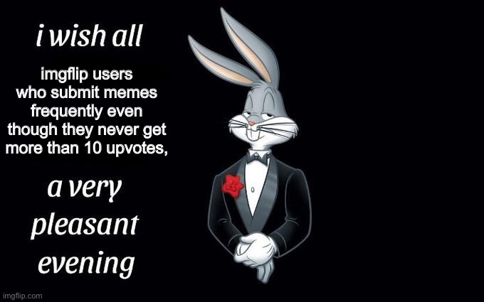 Including myself... |  imgflip users who submit memes frequently even though they never get more than 10 upvotes, | image tagged in i wish all the x a very pleasant evening | made w/ Imgflip meme maker