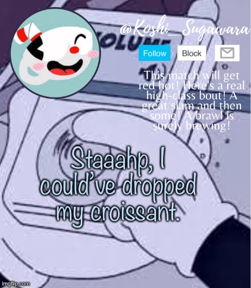 :( | Staaahp, I could’ve dropped my croissant. | image tagged in cuphead template | made w/ Imgflip meme maker