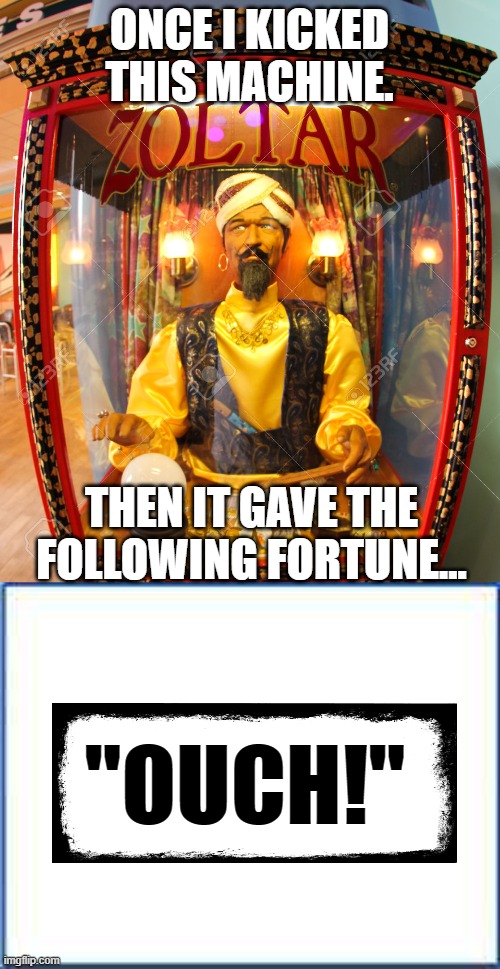 Zoltar ouch | ONCE I KICKED THIS MACHINE. THEN IT GAVE THE FOLLOWING FORTUNE... "OUCH!" | image tagged in zoltarspeaks,blank sheet of paper,ouch | made w/ Imgflip meme maker