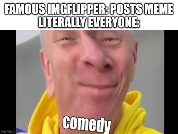 Comedy | FAMOUS IMGFLIPPER: POSTS MEME
LITERALLY EVERYONE: | image tagged in youtube,imgflip users,imgflip,unnecessary tags,comedy | made w/ Imgflip meme maker