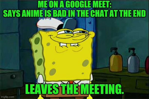 This really happened. |  ME ON A GOOGLE MEET:
SAYS ANIME IS BAD IN THE CHAT AT THE END; LEAVES THE MEETING. | image tagged in memes,don't you squidward | made w/ Imgflip meme maker