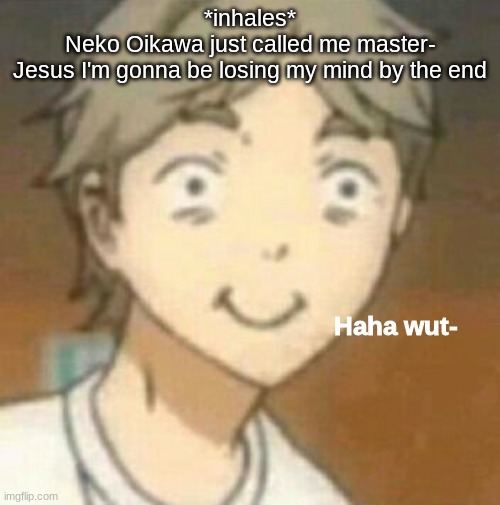 Haha wut- | *inhales*
Neko Oikawa just called me master-
Jesus I'm gonna be losing my mind by the end | image tagged in haha wut- | made w/ Imgflip meme maker
