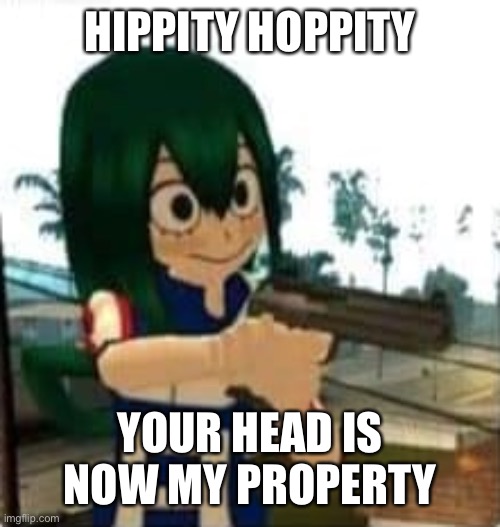 Tsuyu with a gun | HIPPITY HOPPITY YOUR HEAD IS NOW MY PROPERTY | image tagged in tsuyu with a gun | made w/ Imgflip meme maker