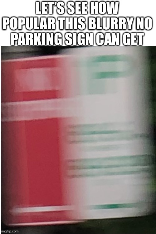 LET’S SEE HOW POPULAR THIS BLURRY NO PARKING SIGN CAN GET | image tagged in memes,blank transparent square | made w/ Imgflip meme maker