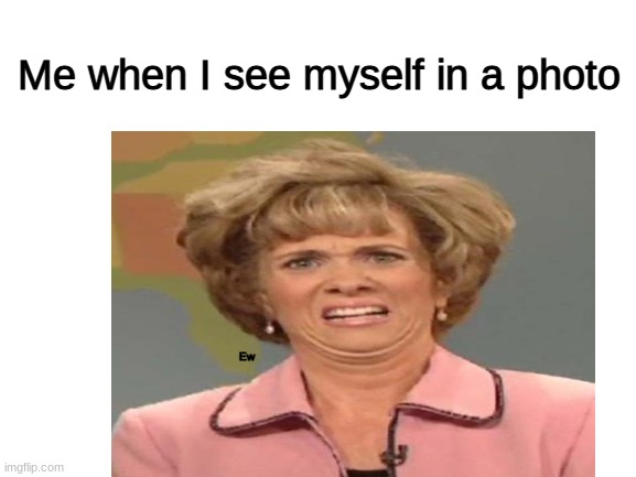 Happens all the time :,-) | Me when I see myself in a photo; Ew | image tagged in haha,ouch,that moment when | made w/ Imgflip meme maker
