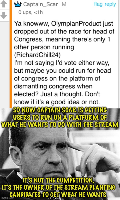 ?? | SO NOW CAPTAIN SCAR IS GETTING USERS TO RUN ON A PLATFORM OF WHAT HE WANTS TO DO WITH THE STREAM; IT’S NOT THE COMPETITION, IT’S THE OWNER OF THE STREAM PLANTING CANDIDATES TO GET WHAT HE WANTS | made w/ Imgflip meme maker