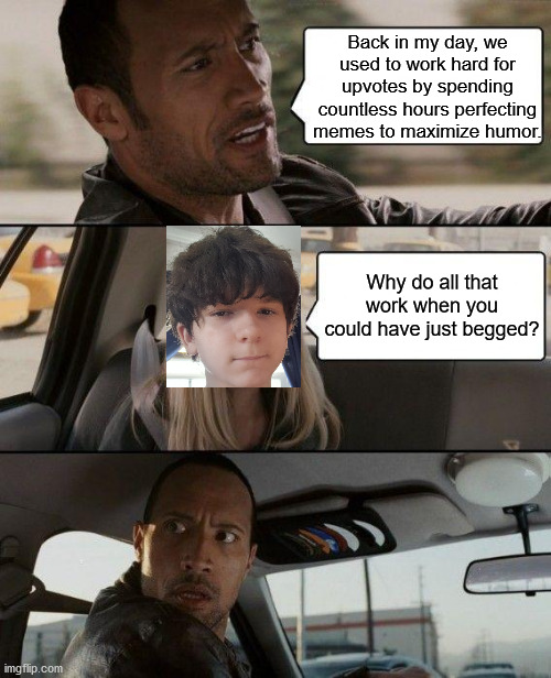 The Rock Driving Meme | Back in my day, we used to work hard for upvotes by spending countless hours perfecting memes to maximize humor. Why do all that work when you could have just begged? | image tagged in memes,the rock driving | made w/ Imgflip meme maker