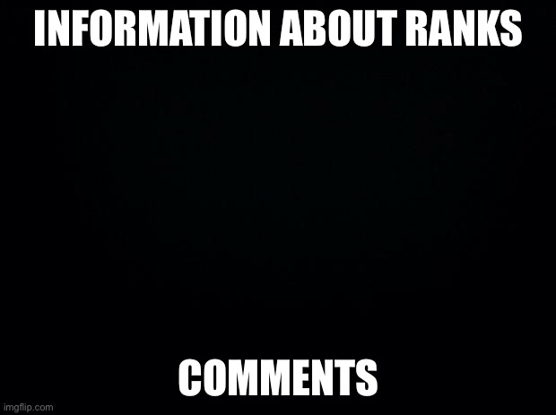 You guys wondered so | INFORMATION ABOUT RANKS; COMMENTS | image tagged in black background | made w/ Imgflip meme maker
