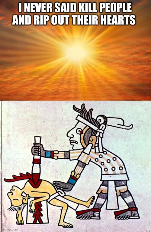 Awkward Aztec Sacrifice | I NEVER SAID KILL PEOPLE AND RIP OUT THEIR HEARTS | image tagged in sunshine,aztec | made w/ Imgflip meme maker