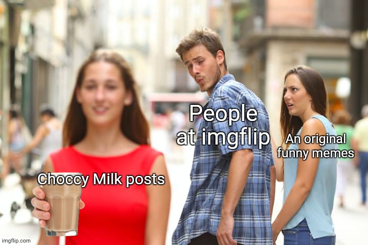 Stop making that posts | People at imgflip; An original funny memes; Choccy Milk posts | image tagged in memes,distracted boyfriend,funny memes,choccy milk,oh wow are you actually reading these tags | made w/ Imgflip meme maker