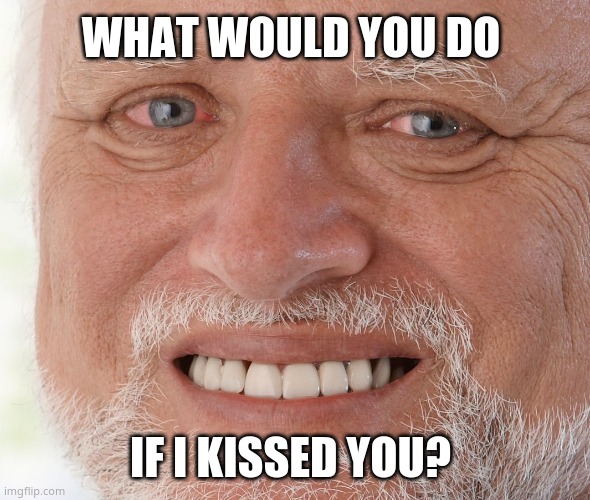 ( ͡° ͜ʖ ͡°) | WHAT WOULD YOU DO; IF I KISSED YOU? | image tagged in hide the pain harold | made w/ Imgflip meme maker