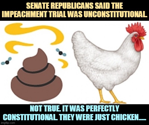 They swore an oath. Then they pretended to forget all about it. | SENATE REPUBLICANS SAID THE IMPEACHMENT TRIAL WAS UNCONSTITUTIONAL. NOT TRUE. IT WAS PERFECTLY CONSTITUTIONAL. THEY WERE JUST CHICKEN..... | image tagged in gop,republicans,chicken,stuff,cowards | made w/ Imgflip meme maker