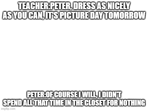 LGBTQ jokes day 4 | TEACHER:PETER, DRESS AS NICELY AS YOU CAN, IT'S PICTURE DAY TOMORROW; PETER:OF COURSE I WILL, I DIDN'T SPEND ALL THAT TIME IN THE CLOSET FOR NOTHING | made w/ Imgflip meme maker