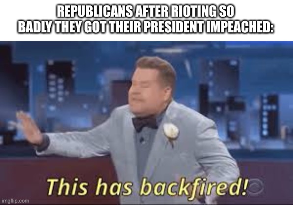 Oof!!!! | REPUBLICANS AFTER RIOTING SO BADLY THEY GOT THEIR PRESIDENT IMPEACHED: | image tagged in this has backfired | made w/ Imgflip meme maker