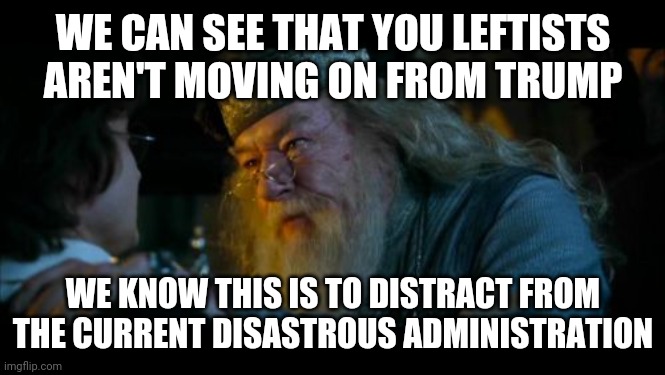 Angry Dumbledore Meme | WE CAN SEE THAT YOU LEFTISTS AREN'T MOVING ON FROM TRUMP WE KNOW THIS IS TO DISTRACT FROM THE CURRENT DISASTROUS ADMINISTRATION | image tagged in memes,angry dumbledore | made w/ Imgflip meme maker