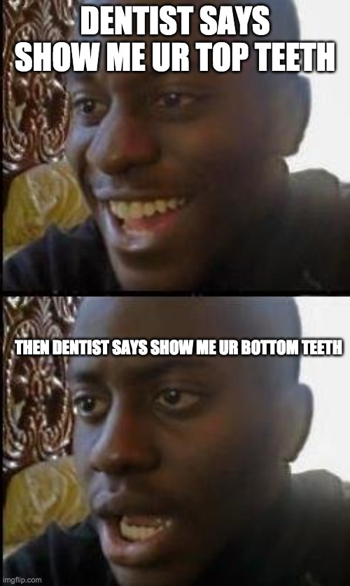 dentist mouth | DENTIST SAYS SHOW ME UR TOP TEETH; THEN DENTIST SAYS SHOW ME UR BOTTOM TEETH | image tagged in disappointed black guy | made w/ Imgflip meme maker