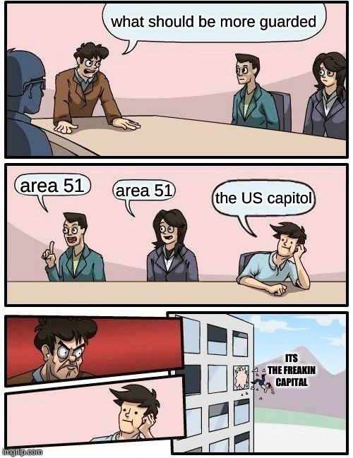 Boardroom Meeting Suggestion | what should be more guarded; area 51; area 51; the US capitol; ITS THE FREAKIN CAPITAL | image tagged in memes,boardroom meeting suggestion | made w/ Imgflip meme maker