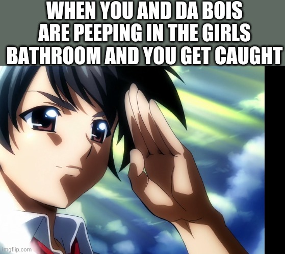 I made a new template called tomoki salute | WHEN YOU AND DA BOIS ARE PEEPING IN THE GIRLS BATHROOM AND YOU GET CAUGHT | image tagged in tomoki salute | made w/ Imgflip meme maker