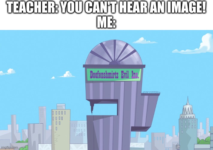 im back after two hours | TEACHER: YOU CAN'T HEAR AN IMAGE!
ME: | image tagged in memes,funny,doofenshmirtz,phineas and ferb,images,hearing | made w/ Imgflip meme maker