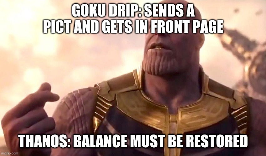 thanos snap |  GOKU DRIP: SENDS A PICT AND GETS IN FRONT PAGE; THANOS: BALANCE MUST BE RESTORED | image tagged in thanos snap | made w/ Imgflip meme maker