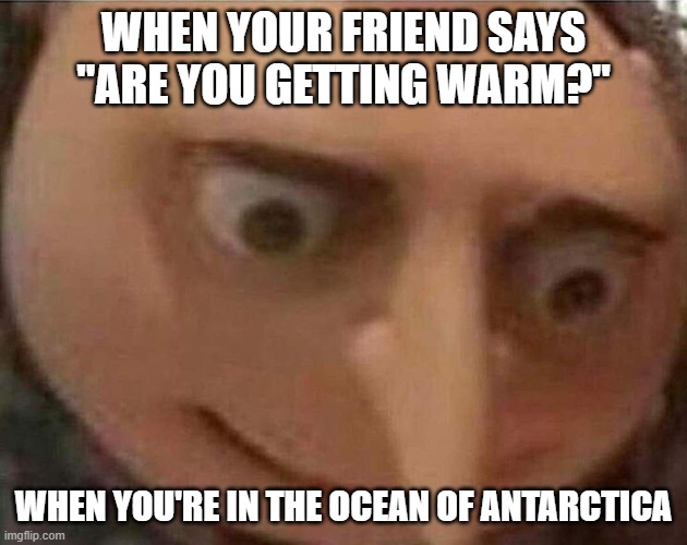 did he just pee? | WHEN YOUR FRIEND SAYS "ARE YOU GETTING WARM?"; WHEN YOU'RE IN THE OCEAN OF ANTARCTICA | image tagged in gru meme,pee | made w/ Imgflip meme maker