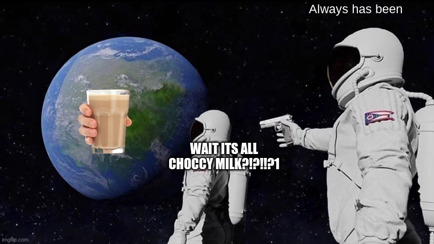 All of imgflip | Always has been; WAIT ITS ALL CHOCCY MILK?!?!!?1 | image tagged in memes,always has been | made w/ Imgflip meme maker