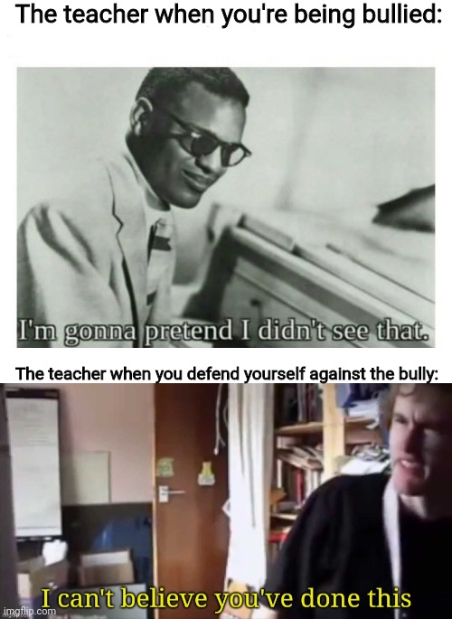 The teacher when you're being bullied:; The teacher when you defend yourself against the bully: | image tagged in i'm gonna pretend i didn't see that,i can't believe you've done this,memes,teacher,funny | made w/ Imgflip meme maker