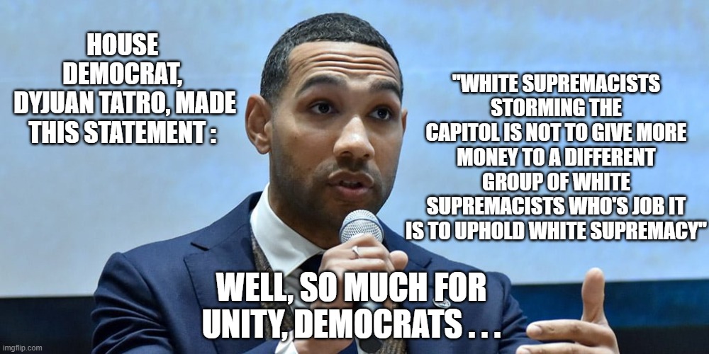 Time to bring Unity? | "WHITE SUPREMACISTS STORMING THE CAPITOL IS NOT TO GIVE MORE MONEY TO A DIFFERENT GROUP OF WHITE SUPREMACISTS WHO'S JOB IT IS TO UPHOLD WHITE SUPREMACY"; HOUSE DEMOCRAT,
 DYJUAN TATRO, MADE THIS STATEMENT :; WELL, SO MUCH FOR UNITY, DEMOCRATS . . . | image tagged in dyjuan tatro,biden,pelosi,democrats,unity,chuck schumer | made w/ Imgflip meme maker