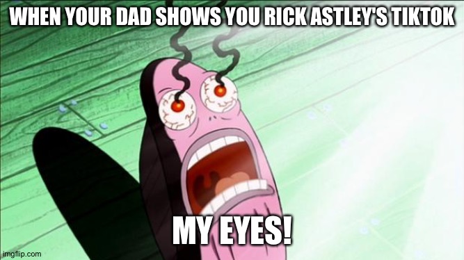 Rick has betrayed us. He has a tiktok -_- | WHEN YOUR DAD SHOWS YOU RICK ASTLEY'S TIKTOK; MY EYES! | image tagged in spongebob my eyes | made w/ Imgflip meme maker