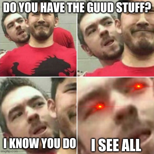 reposting an old meme of mine that weirdly got front page | DO YOU HAVE THE GUUD STUFF? I KNOW YOU DO; I SEE ALL | image tagged in markiplier stalker | made w/ Imgflip meme maker