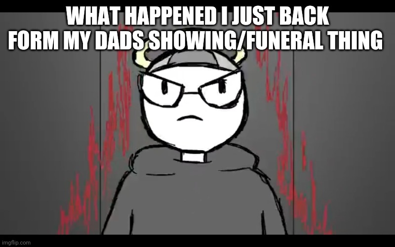 Im something else | WHAT HAPPENED I JUST BACK FORM MY DADS SHOWING/FUNERAL THING | image tagged in im something else | made w/ Imgflip meme maker