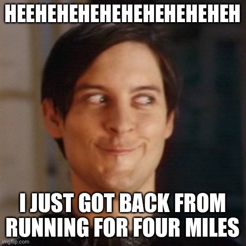 Hehe | HEEHEHEHEHEHEHEHEHEHEH; I JUST GOT BACK FROM RUNNING FOR FOUR MILES | image tagged in hehe | made w/ Imgflip meme maker