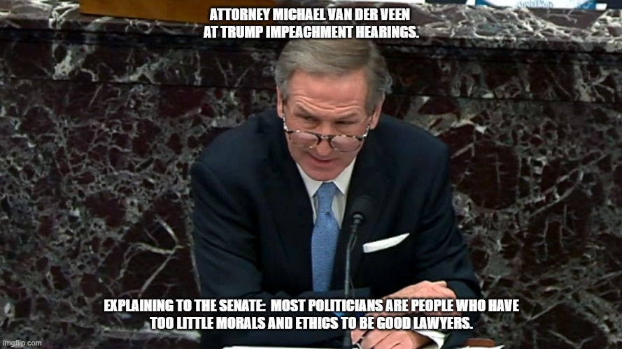 Trump Senate Impeachment Hearings | ATTORNEY MICHAEL VAN DER VEEN 
AT TRUMP IMPEACHMENT HEARINGS. EXPLAINING TO THE SENATE:  MOST POLITICIANS ARE PEOPLE WHO HAVE
TOO LITTLE MORALS AND ETHICS TO BE GOOD LAWYERS. | image tagged in michael van der veer,senate,trump,impeachment,morals,ethics | made w/ Imgflip meme maker