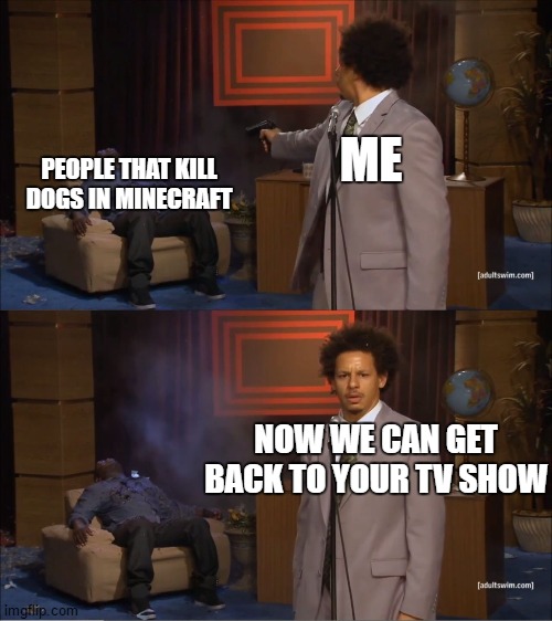 Who Killed Hannibal | ME; PEOPLE THAT KILL DOGS IN MINECRAFT; NOW WE CAN GET BACK TO YOUR TV SHOW | image tagged in memes,who killed hannibal | made w/ Imgflip meme maker